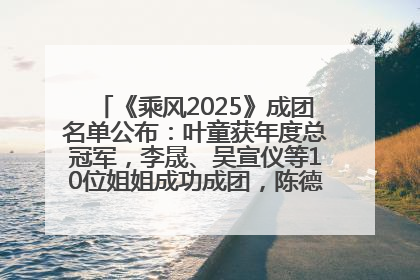 《乘风2025》成团名单公布：叶童获年度总冠军，李晟、吴宣仪等10位姐姐成功成团，陈德容获年度高光人物