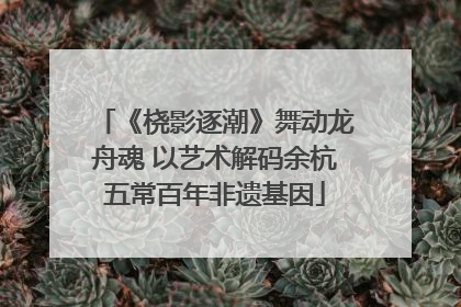 《桡影逐潮》舞动龙舟魂 以艺术解码余杭五常百年非遗基因