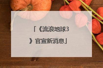 《流浪地球3》官宣新消息
