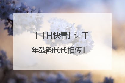 「甘快看」让千年鼓韵代代相传