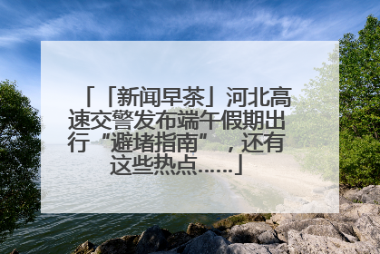 「新闻早茶」河北高速交警发布端午假期出行“避堵指南”，还有这些热点……