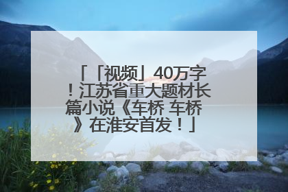 「视频」40万字！江苏省重大题材长篇小说《车桥 车桥》在淮安首发！