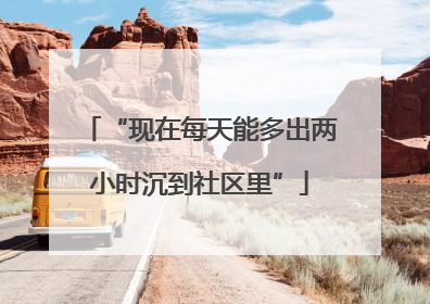 “现在每天能多出两小时沉到社区里”