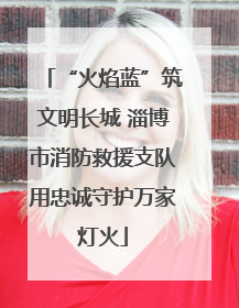 “火焰蓝”筑文明长城 淄博市消防救援支队用忠诚守护万家灯火
