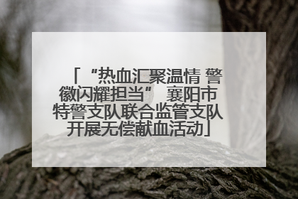 “热血汇聚温情 警徽闪耀担当” 襄阳市特警支队联合监管支队开展无偿献血活动
