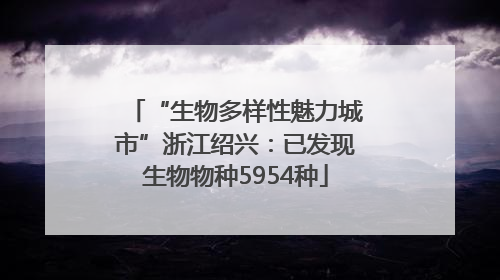 “生物多样性魅力城市”浙江绍兴：已发现生物物种5954种
