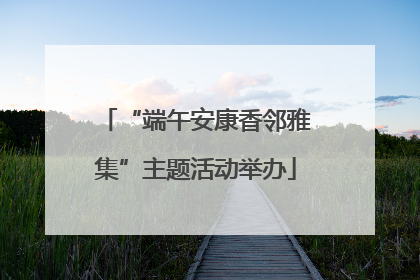 “端午安康香邻雅集”主题活动举办