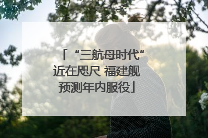 “三航母时代”近在咫尺 福建舰预测年内服役