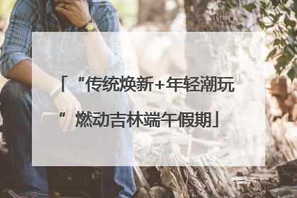 “传统焕新+年轻潮玩”燃动吉林端午假期