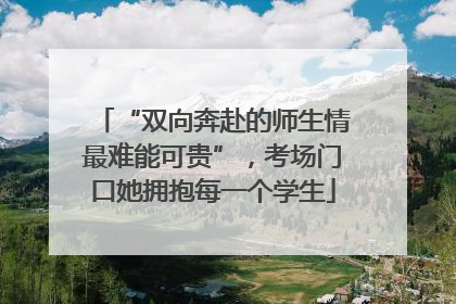 “双向奔赴的师生情最难能可贵”，考场门口她拥抱每一个学生