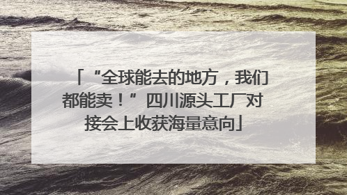 “全球能去的地方，我们都能卖！”四川源头工厂对接会上收获海量意向