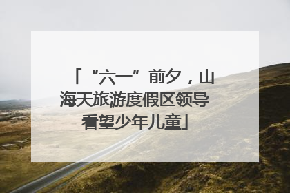 “六一”前夕，山海天旅游度假区领导看望少年儿童