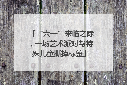 “六一”来临之际，一场艺术派对帮特殊儿童撕掉标签