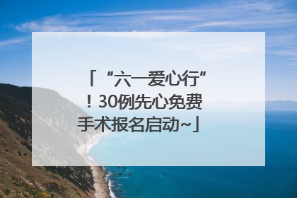 “六一爱心行”！30例先心免费手术报名启动~