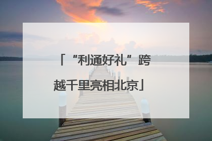 “利通好礼”跨越千里亮相北京