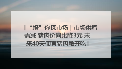 “培”你探市场｜市场供增需减 猪肉价同比降3元 未来40天便宜猪肉敞开吃