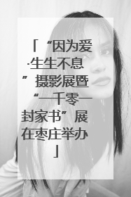 “因为爱·生生不息”摄影展暨“一千零一封家书”展在枣庄举办