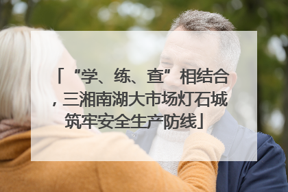 “学、练、查”相结合，三湘南湖大市场灯石城筑牢安全生产防线
