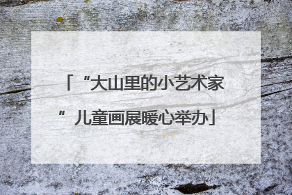 “大山里的小艺术家”儿童画展暖心举办