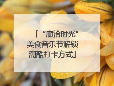 “廊洽时光”美食音乐节解锁潮酷打卡方式