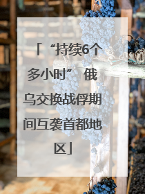 “持续6个多小时” 俄乌交换战俘期间互袭首都地区