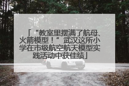 “教室里摆满了航母、火箭模型！”武汉这所小学在市级航空航天模型实践活动中获佳绩