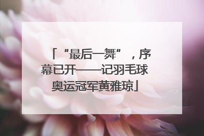 “最后一舞”，序幕已开——记羽毛球奥运冠军黄雅琼