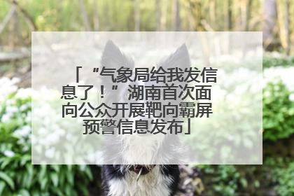 “气象局给我发信息了！”湖南首次面向公众开展靶向霸屏预警信息发布