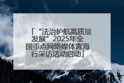 “法治护航高质量发展”2025年全国重点网络媒体青海行采访活动启动