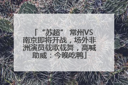 “苏超” 常州VS南京即将开战，场外非洲演员载歌载舞，高喊助威：今晚吃鸭