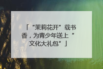 “茉莉花开”载书香，为青少年送上“文化大礼包”