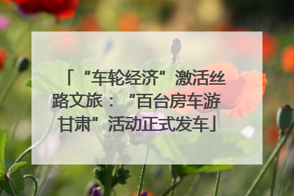 “车轮经济”激活丝路文旅：“百台房车游甘肃”活动正式发车