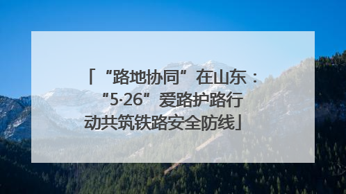“路地协同”在山东：“5·26”爱路护路行动共筑铁路安全防线
