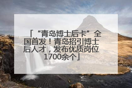 “青岛博士后卡”全国首发！青岛招引博士后人才，发布优质岗位1700余个
