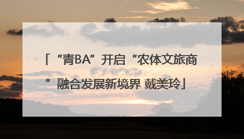 “青BA”开启“农体文旅商”融合发展新境界 戴美玲
