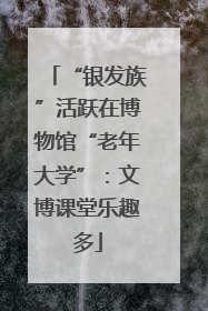 “银发族”活跃在博物馆“老年大学”：文博课堂乐趣多