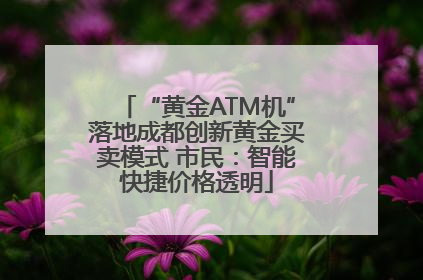 “黄金ATM机”落地成都创新黄金买卖模式 市民：智能快捷价格透明