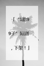 “1胎99子”短剧，下架！