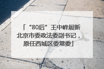 “80后”王中峰履新北京市委政法委副书记，原任西城区委常委