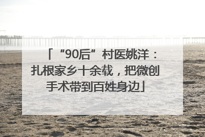 “90后”村医姚洋：扎根家乡十余载，把微创手术带到百姓身边