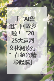 “AI鲁迅”回故乡啦！“2025大运河文化阅读行”在绍兴精彩起航