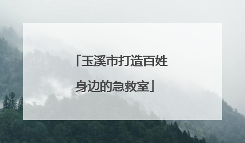 玉溪市打造百姓身边的急救室