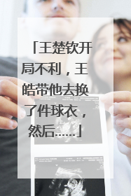 王楚钦开局不利，王皓带他去换了件球衣，然后……