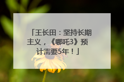 王长田：坚持长期主义，《哪吒3》预计需要5年！