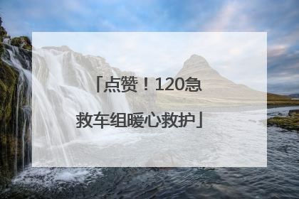 点赞！120急救车组暖心救护