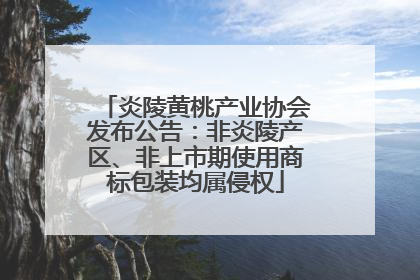 炎陵黄桃产业协会发布公告：非炎陵产区、非上市期使用商标包装均属侵权