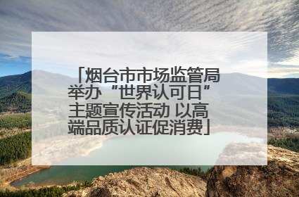 烟台市市场监管局举办“世界认可日”主题宣传活动 以高端品质认证促消费