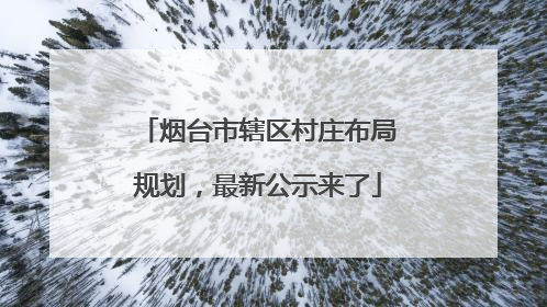 烟台市辖区村庄布局规划，最新公示来了