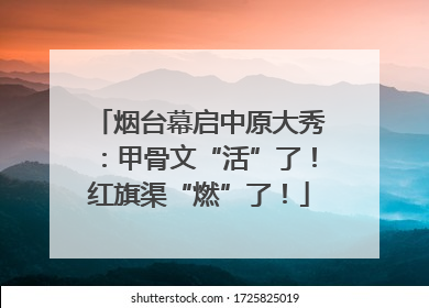 烟台幕启中原大秀：甲骨文“活”了！红旗渠“燃”了！