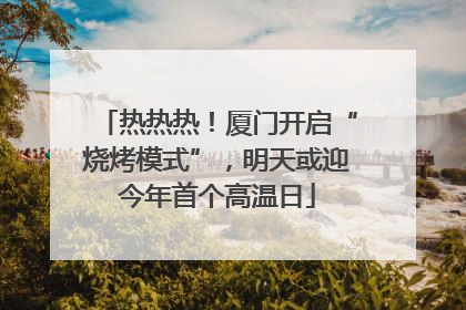热热热！厦门开启“烧烤模式”，明天或迎今年首个高温日